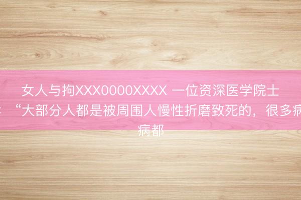 女人与拘XXX0000XXXX 一位资深医学院士说： “大部分人都是被周围人慢性折磨致死的，很多病都