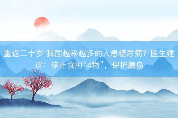 重返二十岁 我国越来越多的人患糖尿病?医生建议:停止食用“4物”,保护胰岛