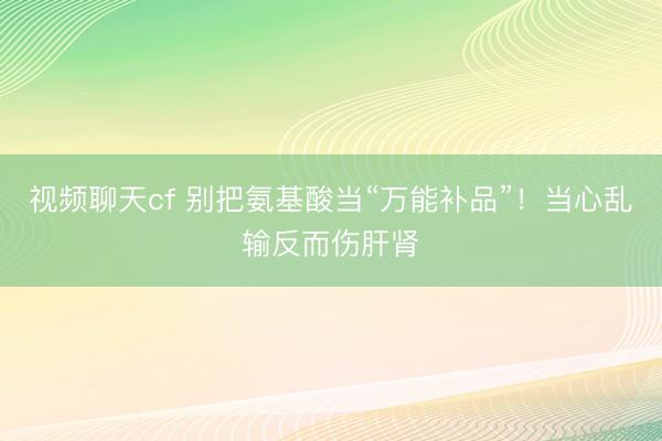 视频聊天cf 别把氨基酸当“万能补品”！当心乱输反而伤肝肾
