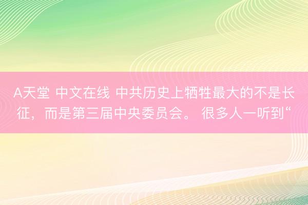 А天堂 中文在线 中共历史上牺牲最大的不是长征，而是第三届中央委员会。 很多人一听到“