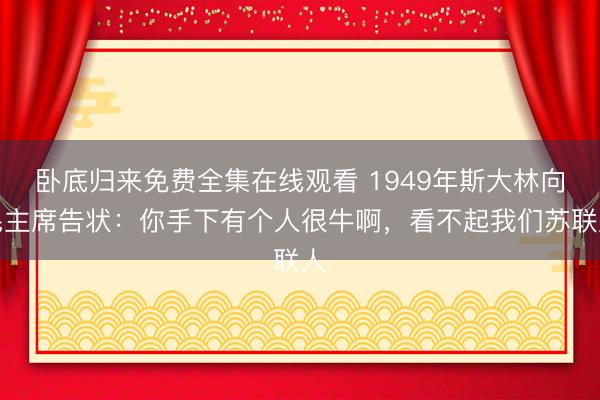 卧底归来免费全集在线观看 1949年斯大林向毛主席告状：你手下有个人很牛啊，看不起我们苏联人