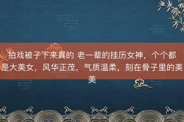 拍戏被子下来真的 老一辈的挂历女神，个个都是大美女，风华正茂，气质温柔，刻在骨子里的美