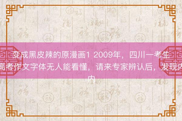 变成黑皮辣的原漫画1 2009年，四川一考生高考作文字体无人能看懂，请来专家辨认后，发现内