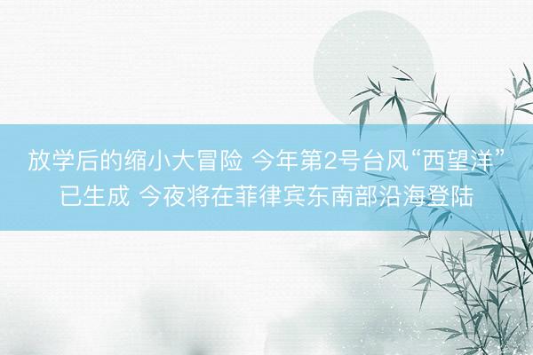 放学后的缩小大冒险 今年第2号台风“西望洋”已生成 今夜将在菲律宾东南部沿海登陆