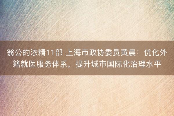 翁公的浓精11部 上海市政协委员黄晨：优化外籍就医服务体系，提升城市国际化治理水平