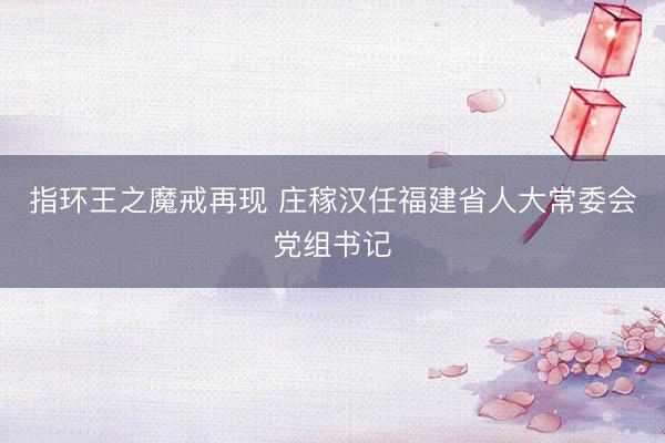 指环王之魔戒再现 庄稼汉任福建省人大常委会党组书记