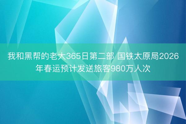 我和黑帮的老大365日第二部 国铁太原局2026年春运预计发送旅客980万人次