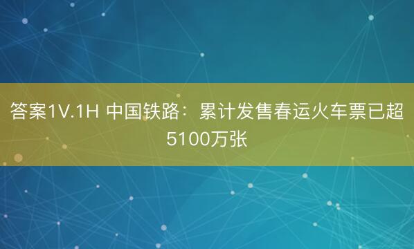 答案1V.1H 中国铁路：累计发售春运火车票已超5100万张