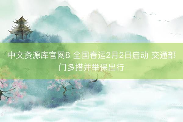 中文资源库官网8 全国春运2月2日启动 交通部门多措并举保出行