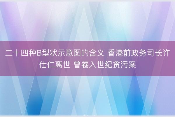 二十四种B型状示意图的含义 香港前政务司长许仕仁离世 曾卷入世纪贪污案