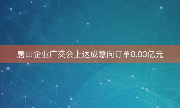 唐山企业广交会上达成意向订单8.83亿元