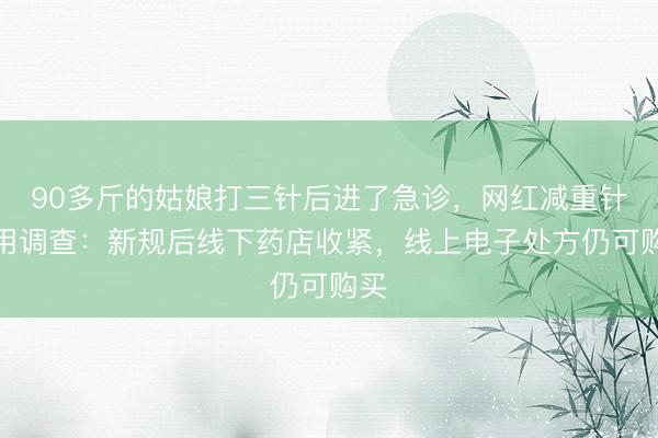 90多斤的姑娘打三针后进了急诊，网红减重针滥用调查：新规后线下药店收紧，线上电子处方仍可购买