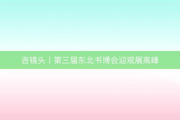吉镜头丨第三届东北书博会迎观展高峰