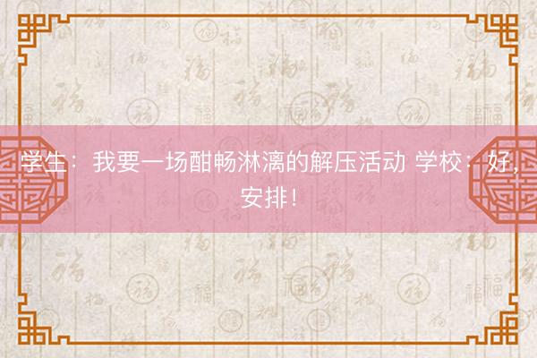 学生：我要一场酣畅淋漓的解压活动 学校：好，安排！