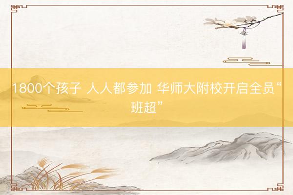 1800个孩子 人人都参加 华师大附校开启全员“班超”