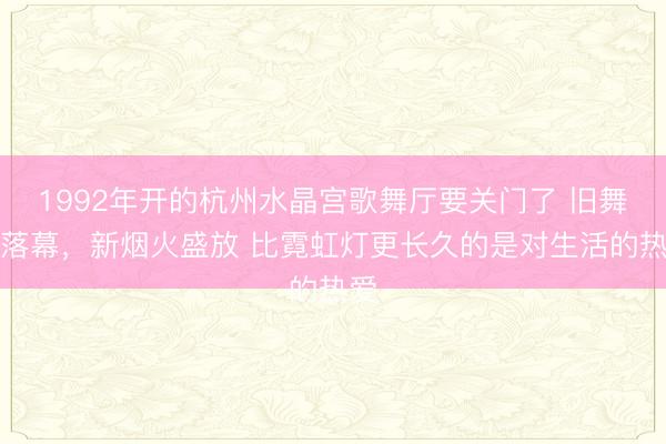 1992年开的杭州水晶宫歌舞厅要关门了 旧舞厅落幕，新烟火盛放 比霓虹灯更长久的是对生活的热爱