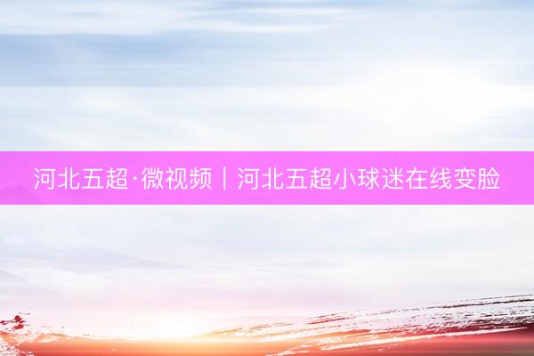 河北五超·微视频｜河北五超小球迷在线变脸