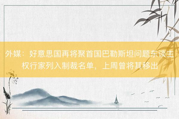 外媒：好意思国再将聚首国巴勒斯坦问题东谈主权行家列入制裁名单，上周曾将其移出