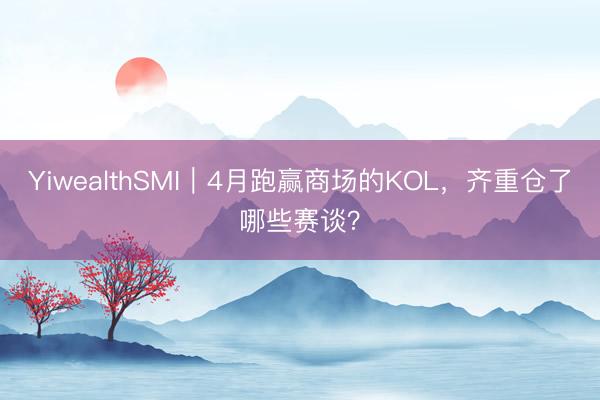 YiwealthSMI｜4月跑赢商场的KOL，齐重仓了哪些赛谈？