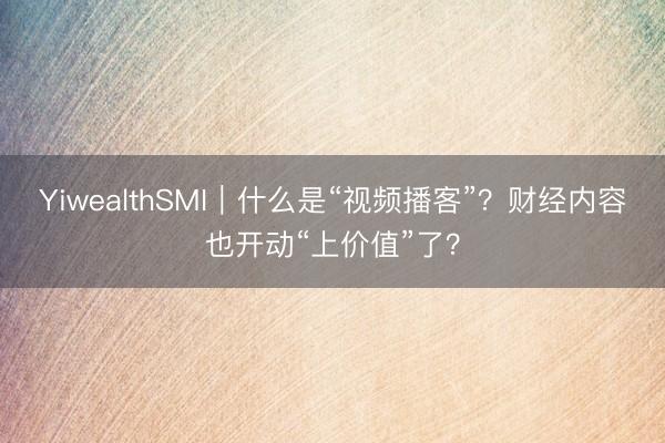 YiwealthSMI｜什么是“视频播客”？财经内容也开动“上价值”了？