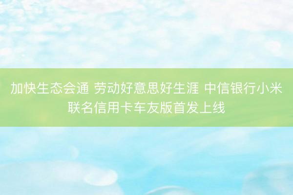 加快生态会通 劳动好意思好生涯 中信银行小米联名信用卡车友版首发上线