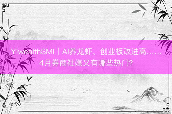 YiwealthSMI｜AI养龙虾、创业板改进高……4月券商社媒又有哪些热门？