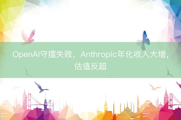 OpenAI守擂失败，Anthropic年化收入大增，估值反超