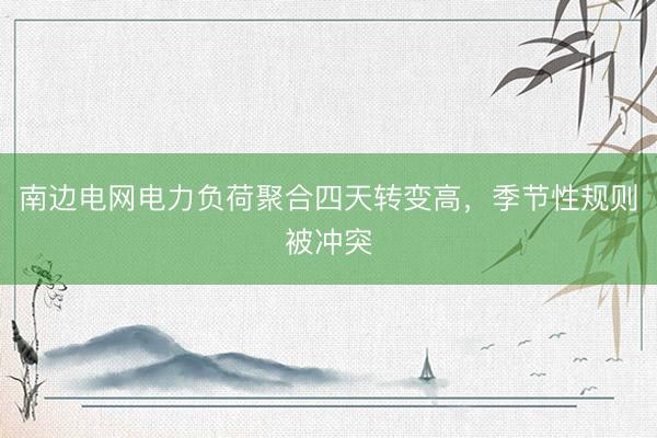 南边电网电力负荷聚合四天转变高，季节性规则被冲突