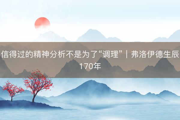 信得过的精神分析不是为了“调理”｜弗洛伊德生辰170年