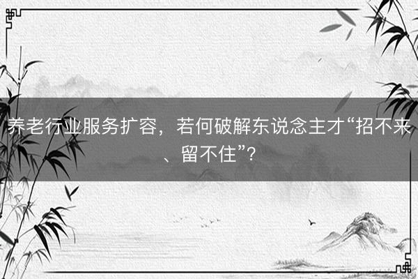 养老行业服务扩容，若何破解东说念主才“招不来、留不住”？