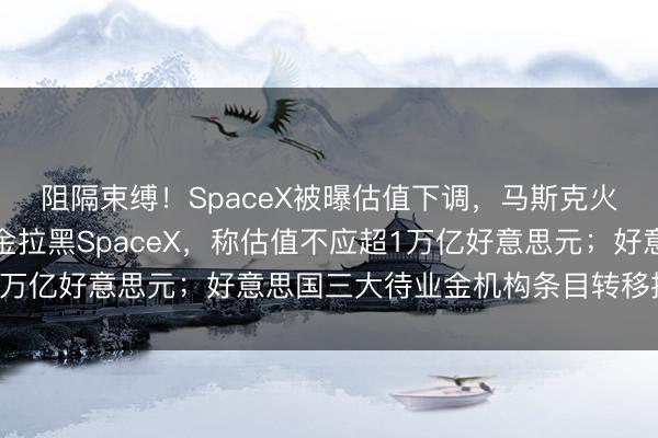 阻隔束缚！SpaceX被曝估值下调，马斯克火速辟谣！丹麦养老基金拉黑SpaceX，称估值不应超1万亿好意思元；好意思国三大待业金机构条目转移措置结构