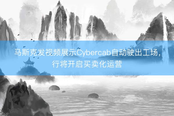 马斯克发视频展示Cybercab自动驶出工场，行将开启买卖化运营