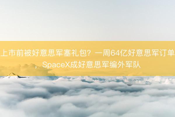 上市前被好意思军塞礼包？一周64亿好意思军订单，SpaceX成好意思军编外军队