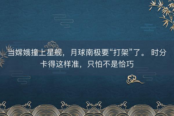 当嫦娥撞上星舰，月球南极要“打架”了。 时分卡得这样准，只怕不是恰巧