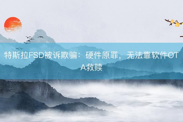 特斯拉FSD被诉欺骗：硬件原罪，无法靠软件OTA救赎