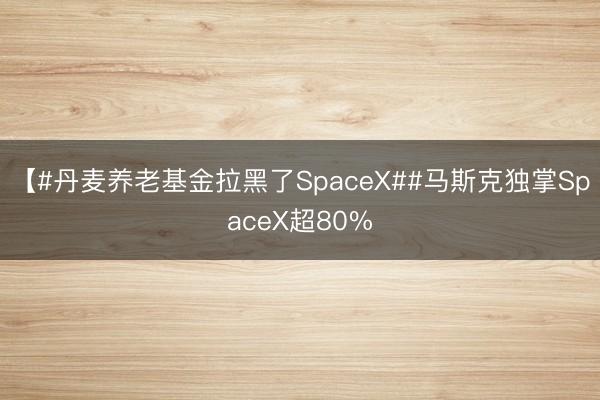 【#丹麦养老基金拉黑了SpaceX##马斯克独掌SpaceX超80%