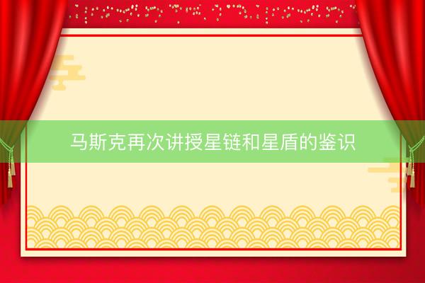 马斯克再次讲授星链和星盾的鉴识
