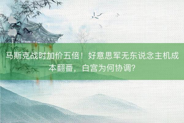 马斯克战时加价五倍！好意思军无东说念主机成本翻番，白宫为何协调？