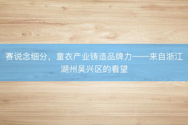 赛说念细分，童衣产业铸造品牌力——来自浙江湖州吴兴区的看望