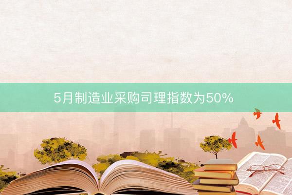 5月制造业采购司理指数为50% 