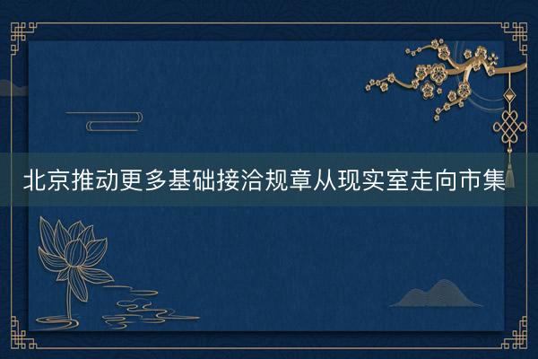 北京推动更多基础接洽规章从现实室走向市集 