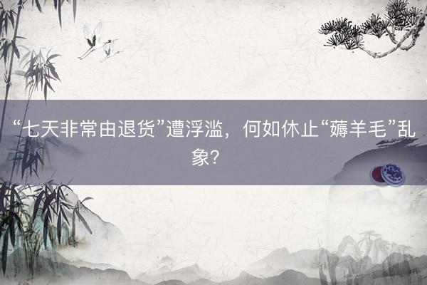 “七天非常由退货”遭浮滥，何如休止“薅羊毛”乱象？ 