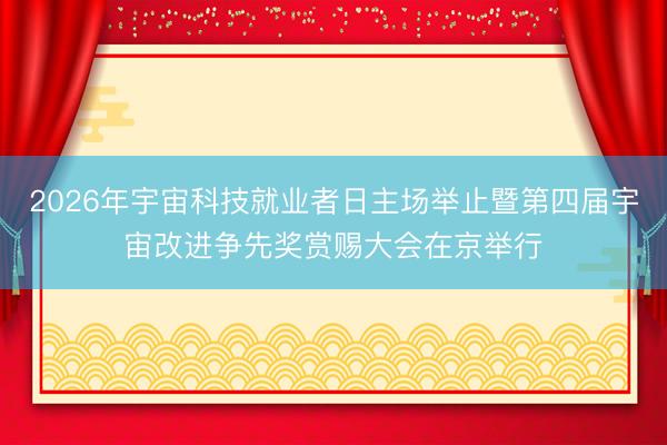 2026年宇宙科技就业者日主场举止暨第四届宇宙改进争先奖赏赐大会在京举行