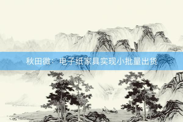 秋田微：电子纸家具实现小批量出货