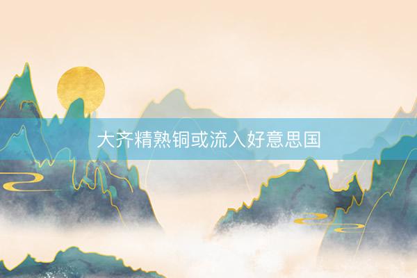 大齐精熟铜或流入好意思国