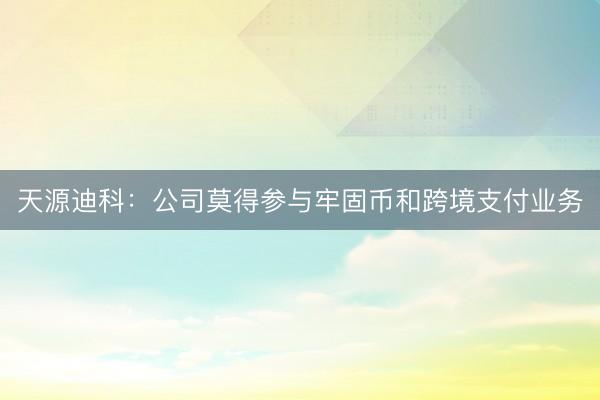 天源迪科：公司莫得参与牢固币和跨境支付业务