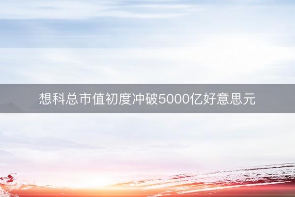 想科总市值初度冲破5000亿好意思元