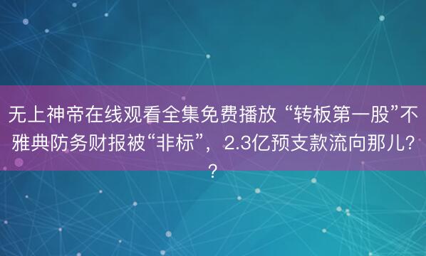 无上神帝在线观看全集免费播放 “转板第一股”不雅典防务财报被“非标”，2.3亿预支款流向那儿？