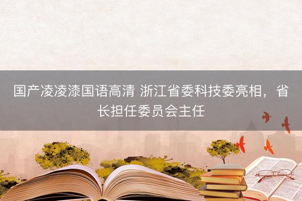 国产凌凌漆国语高清 浙江省委科技委亮相，省长担任委员会主任
