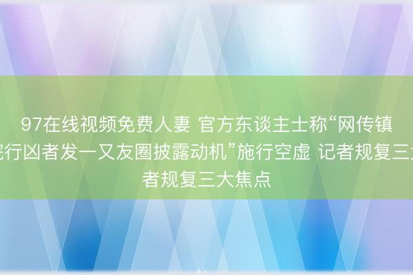 97在线视频免费人妻 官方东谈主士称“网传镇雄病院行凶者发一又友圈披露动机”施行空虚 记者规复三大焦点